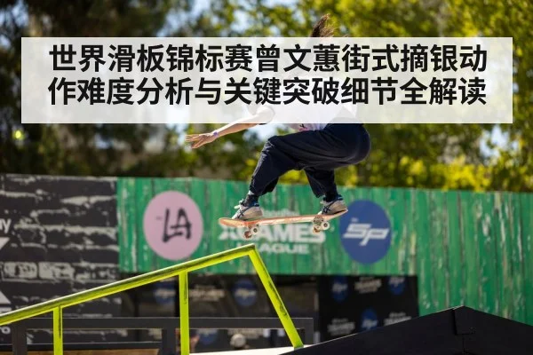 世界滑板锦标赛曾文蕙街式摘银动作难度分析与关键突破细节全解读