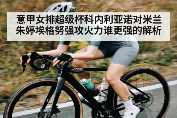 意甲女排超级杯科内利亚诺对米兰朱婷埃格努强攻火力谁更强的解析