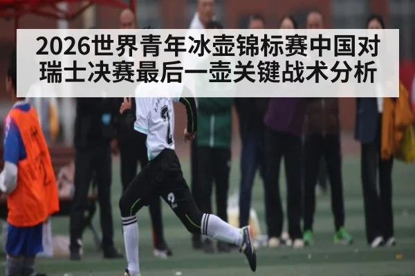 2026世界青年冰壶锦标赛中国对瑞士决赛最后一壶关键战术分析
