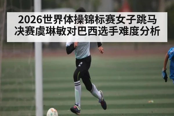 2026世界体操锦标赛女子跳马决赛虞琳敏对巴西选手难度分析
