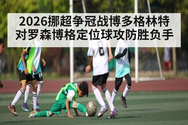2026挪超争冠战博多格林特对罗森博格定位球攻防胜负手